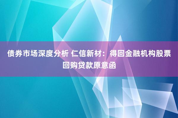 债券市场深度分析 仁信新材：得回金融机构股票回购贷款原意函