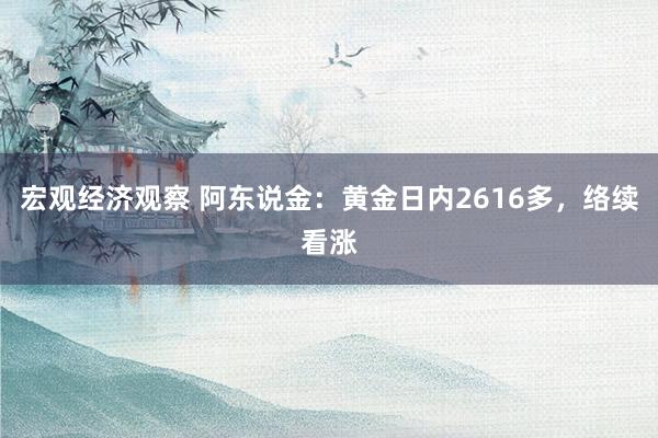 宏观经济观察 阿东说金：黄金日内2616多，络续看涨