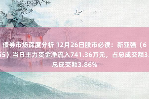 债券市场深度分析 12月26日股市必读：新亚强（603155）当日主力资金净流入741.36万元，占总成交额3.86%