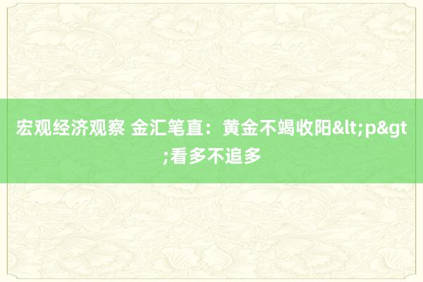 宏观经济观察 金汇笔直：黄金不竭收阳<p>看多不追多