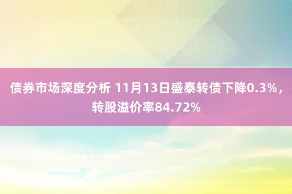 债券市场深度分析 11月13日盛泰转债下降0.3%，转股溢价率84.72%