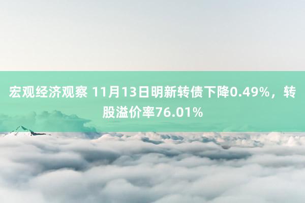 宏观经济观察 11月13日明新转债下降0.49%，转股溢价率76.01%