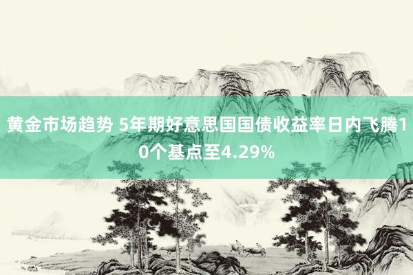 黄金市场趋势 5年期好意思国国债收益率日内飞腾10个基点至4.29%