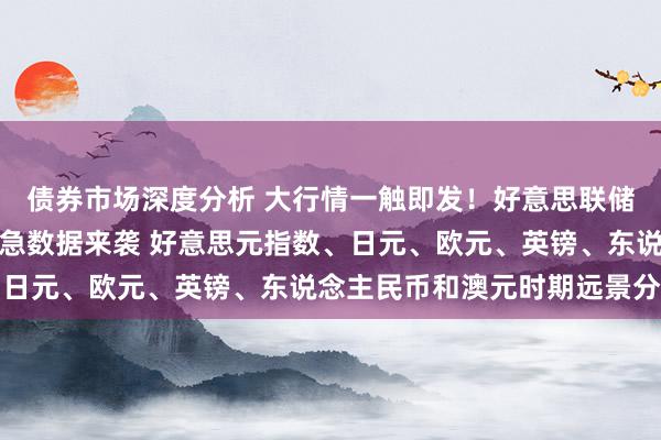 债券市场深度分析 大行情一触即发！好意思联储会议纪要与好意思国遑急数据来袭 好意思元指数、日元、欧元、英镑、东说念主民币和澳元时期远景分析