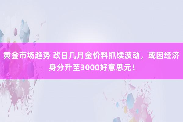 黄金市场趋势 改日几月金价料抓续波动，或因经济身分升至3000好意思元！