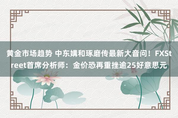 黄金市场趋势 中东媾和琢磨传最新大音问！FXStreet首席分析师：金价恐再重挫逾25好意思元