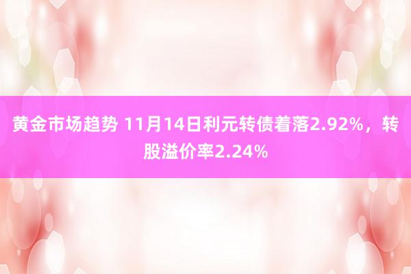 黄金市场趋势 11月14日利元转债着落2.92%，转股溢价率2.24%