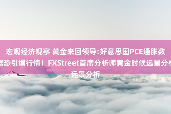 宏观经济观察 黄金来回领导:好意思国PCE通胀数据恐引爆行情！FXStreet首席分析师黄金时候远景分析