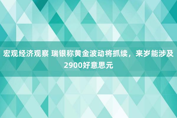 宏观经济观察 瑞银称黄金波动将抓续，来岁能涉及2900好意思元