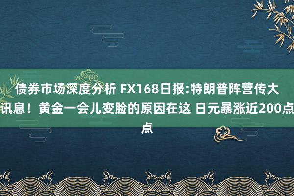 债券市场深度分析 FX168日报:特朗普阵营传大讯息！黄金一会儿变脸的原因在这 日元暴涨近200点