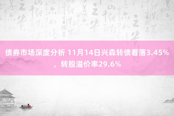 债券市场深度分析 11月14日兴森转债着落3.45%，转股溢价率29.6%