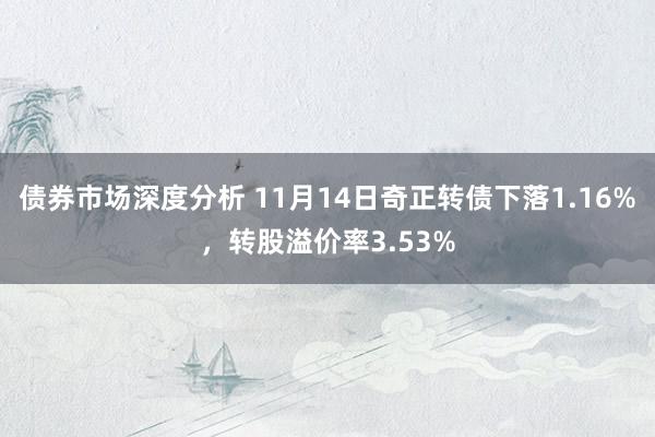 债券市场深度分析 11月14日奇正转债下落1.16%，转股溢价率3.53%