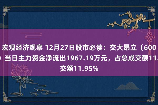 宏观经济观察 12月27日股市必读：交大昂立（600530）当日主力资金净流出1967.19万元，占总成交额11.95%