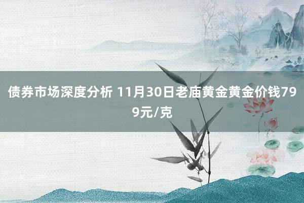 债券市场深度分析 11月30日老庙黄金黄金价钱799元/克