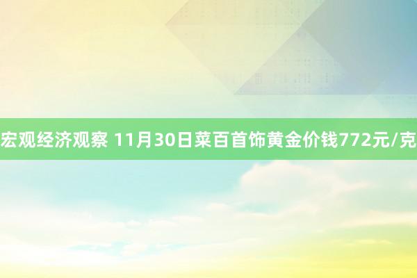 宏观经济观察 11月30日菜百首饰黄金价钱772元/克