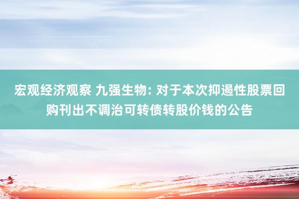 宏观经济观察 九强生物: 对于本次抑遏性股票回购刊出不调治可转债转股价钱的公告