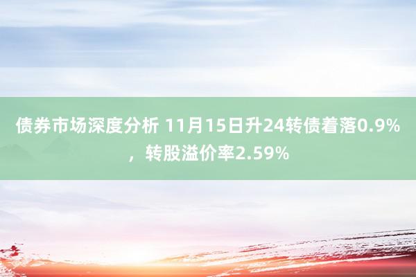 债券市场深度分析 11月15日升24转债着落0.9%，转股溢价率2.59%