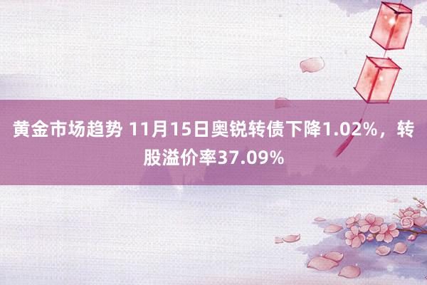 黄金市场趋势 11月15日奥锐转债下降1.02%，转股溢价率37.09%