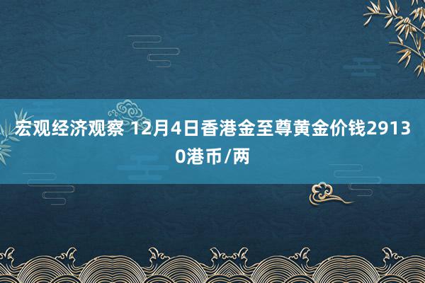 宏观经济观察 12月4日香港金至尊黄金价钱29130港币/两