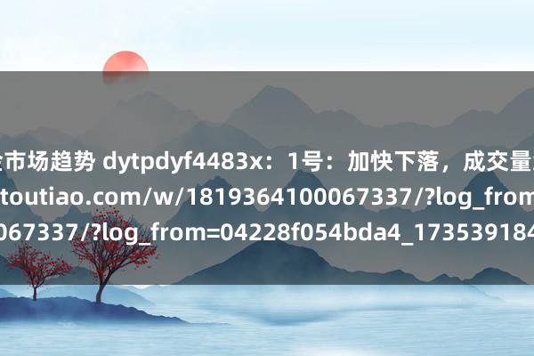 黄金市场趋势 dytpdyf4483x：1号：加快下落，成交量缩量，https://www.toutiao.com/w/1819364100067337/?log_from=04228f054bda4_1735391847322