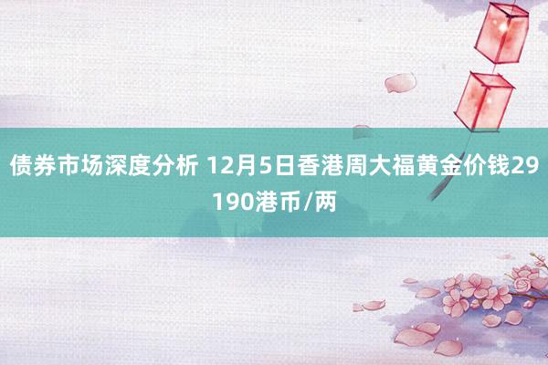 债券市场深度分析 12月5日香港周大福黄金价钱29190港币/两