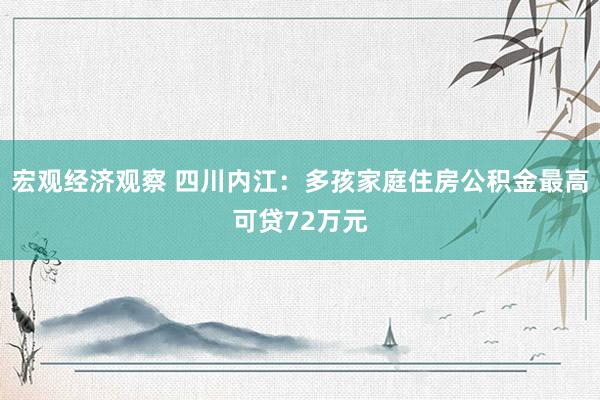 宏观经济观察 四川内江：多孩家庭住房公积金最高可贷72万元