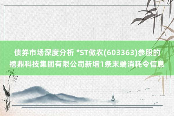 债券市场深度分析 *ST傲农(603363)参股的禧鼎科技集团有限公司新增1条末端消耗令信息