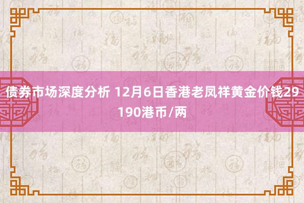 债券市场深度分析 12月6日香港老凤祥黄金价钱29190港币/两