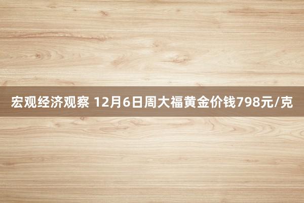 宏观经济观察 12月6日周大福黄金价钱798元/克