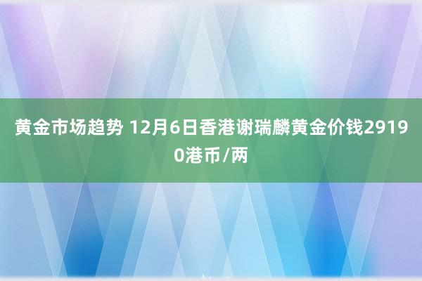 黄金市场趋势 12月6日香港谢瑞麟黄金价钱29190港币/两