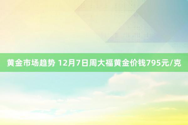 黄金市场趋势 12月7日周大福黄金价钱795元/克