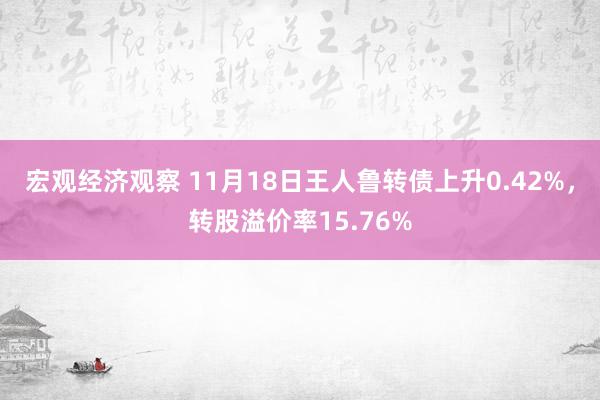 宏观经济观察 11月18日王人鲁转债上升0.42%，转股溢价率15.76%