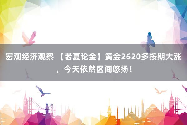 宏观经济观察 【老夏论金】黄金2620多按期大涨，今天依然区间悠扬！