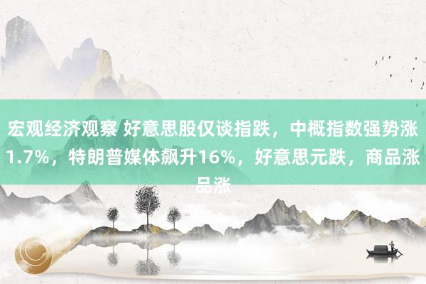 宏观经济观察 好意思股仅谈指跌，中概指数强势涨1.7%，特朗普媒体飙升16%，好意思元跌，商品涨