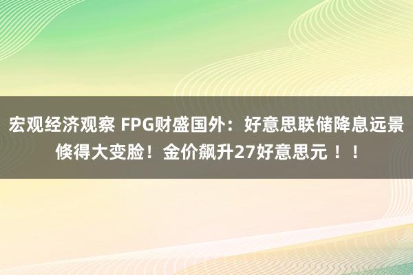 宏观经济观察 FPG财盛国外：好意思联储降息远景倏得大变脸！金价飙升27好意思元 ！！