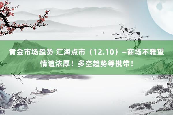 黄金市场趋势 汇海点市（12.10）—商场不雅望情谊浓厚！多空趋势等携带！