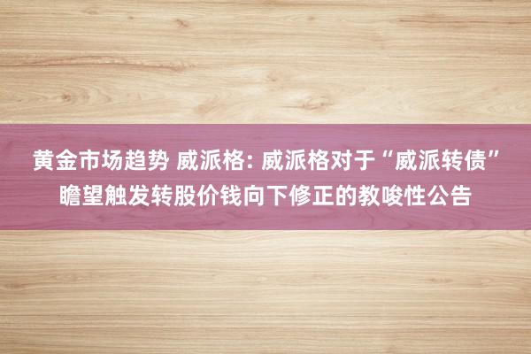 黄金市场趋势 威派格: 威派格对于“威派转债”瞻望触发转股价钱向下修正的教唆性公告