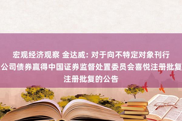 宏观经济观察 金达威: 对于向不特定对象刊行可调遣公司债券赢得中国证券监督处置委员会喜悦注册批复的公告