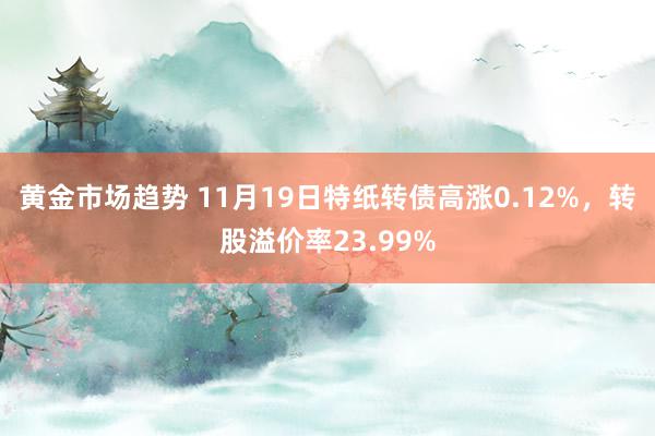 黄金市场趋势 11月19日特纸转债高涨0.12%，转股溢价率23.99%