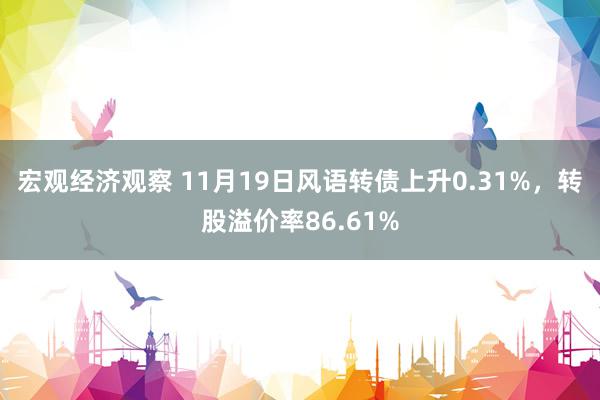 宏观经济观察 11月19日风语转债上升0.31%，转股溢价率86.61%