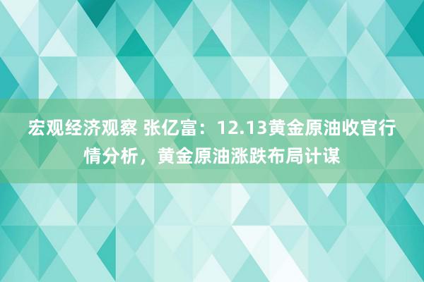 宏观经济观察 张亿富：12.13黄金原油收官行情分析，黄金原油涨跌布局计谋