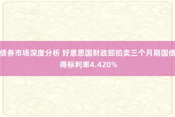 债券市场深度分析 好意思国财政部拍卖三个月期国债 得标利率4.420%