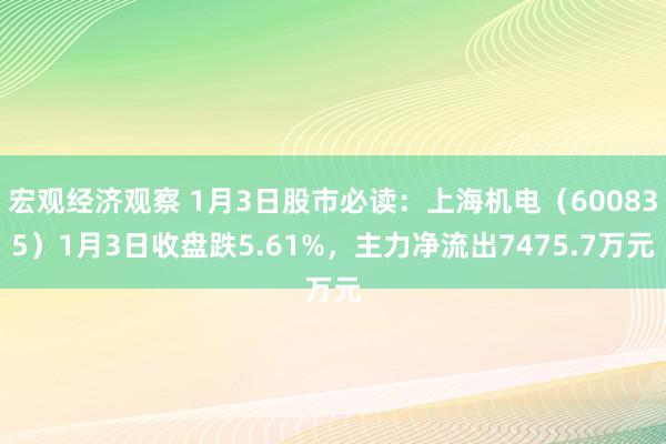 宏观经济观察 1月3日股市必读：上海机电（600835）1月3日收盘跌5.61%，主力净流出7475.7万元