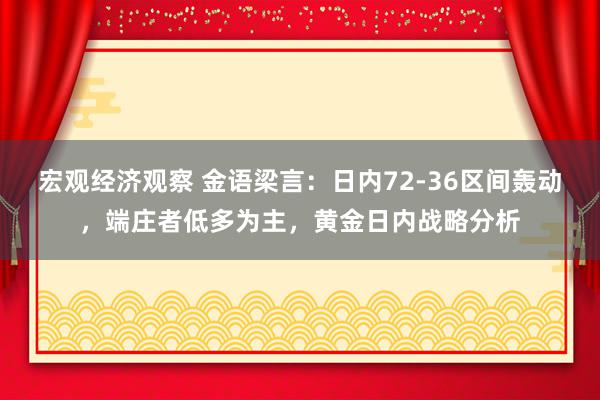 宏观经济观察 金语梁言：日内72-36区间轰动，端庄者低多为主，黄金日内战略分析