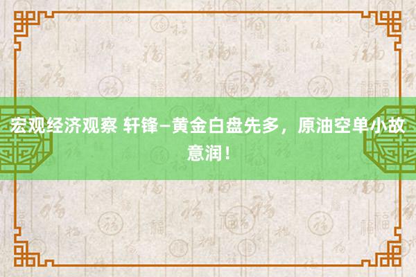 宏观经济观察 轩锋—黄金白盘先多，原油空单小故意润！