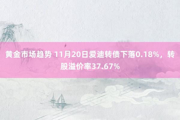 黄金市场趋势 11月20日爱迪转债下落0.18%，转股溢价率37.67%