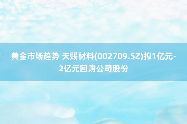 黄金市场趋势 天赐材料(002709.SZ)拟1亿元-2亿元回购公司股份