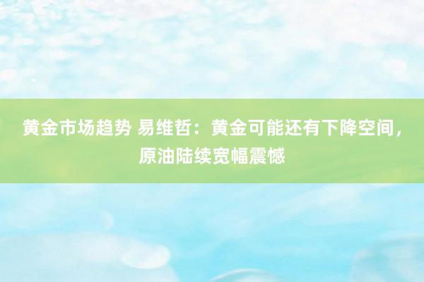 黄金市场趋势 易维哲：黄金可能还有下降空间，原油陆续宽幅震憾