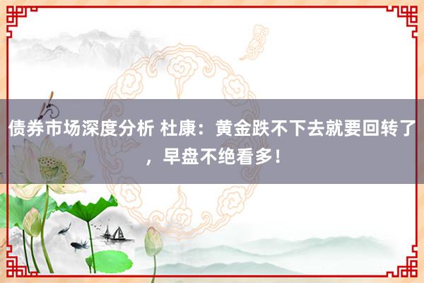 债券市场深度分析 杜康：黄金跌不下去就要回转了，早盘不绝看多！