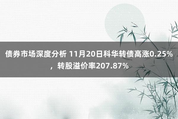 债券市场深度分析 11月20日科华转债高涨0.25%，转股溢价率207.87%